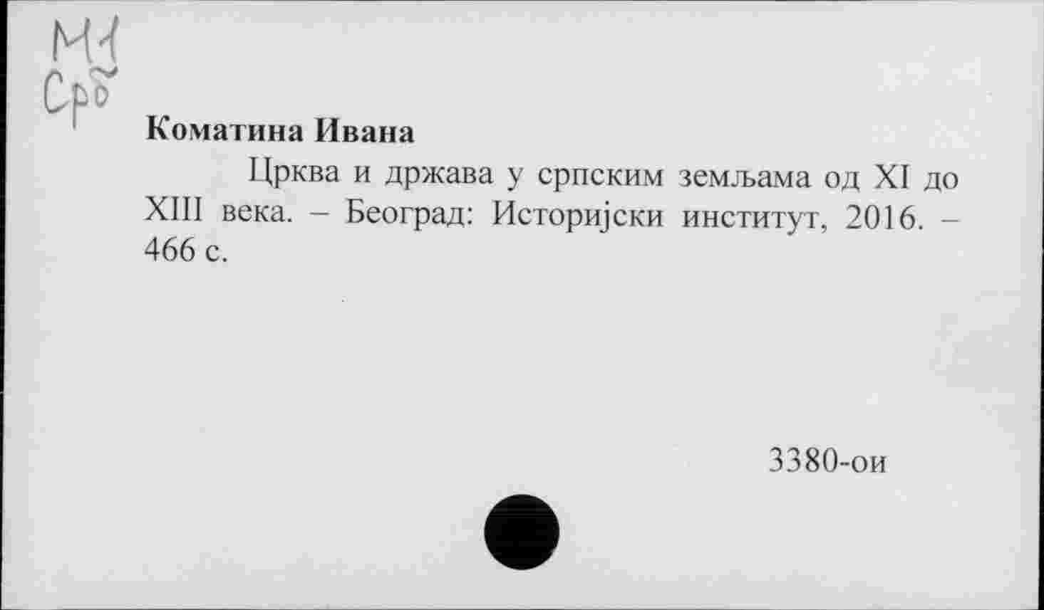 ﻿Коматина Ивана
Црква и држава у српским земљама од XI до XIII века. - Београд: Историјски институт, 2016. 466 с.
3380-ои